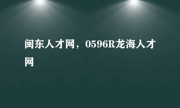 闽东人才网，0596R龙海人才网