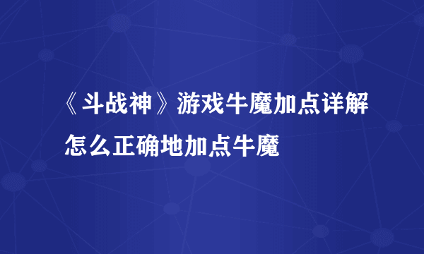 《斗战神》游戏牛魔加点详解 怎么正确地加点牛魔