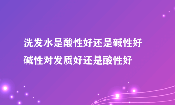 洗发水是酸性好还是碱性好 碱性对发质好还是酸性好