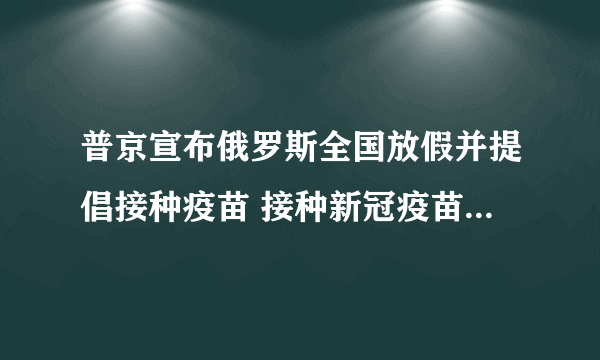 普京宣布俄罗斯全国放假并提倡接种疫苗 接种新冠疫苗究竟有何益处