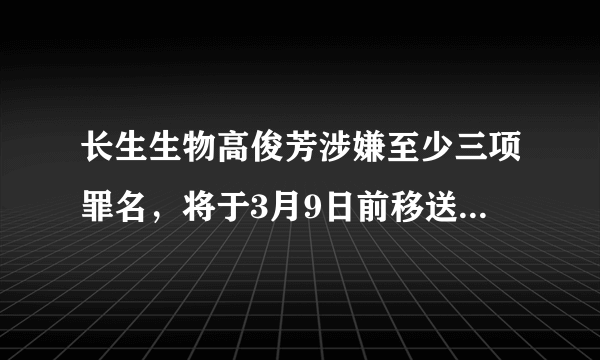 长生生物高俊芳涉嫌至少三项罪名，将于3月9日前移送长春市法院