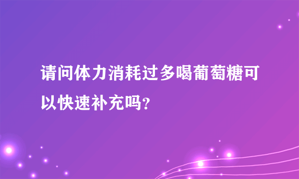 请问体力消耗过多喝葡萄糖可以快速补充吗？