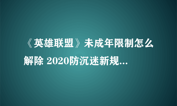 《英雄联盟》未成年限制怎么解除 2020防沉迷新规内容一览