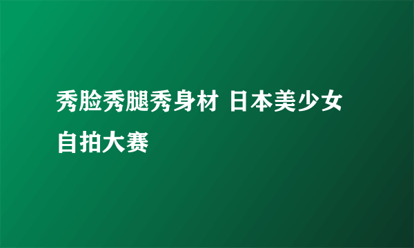 秀脸秀腿秀身材 日本美少女自拍大赛