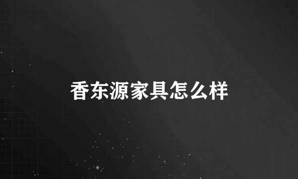 香东源家具怎么样