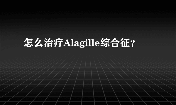 怎么治疗Alagille综合征？