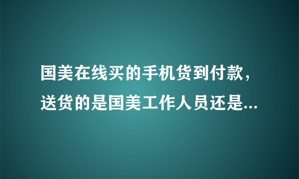 国美在线买的手机货到付款，送货的是国美工作人员还是快递公司的？还需要到网站确定收到货了吗？