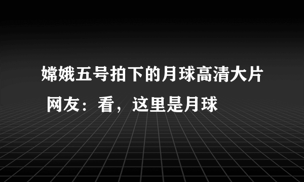 嫦娥五号拍下的月球高清大片 网友：看，这里是月球