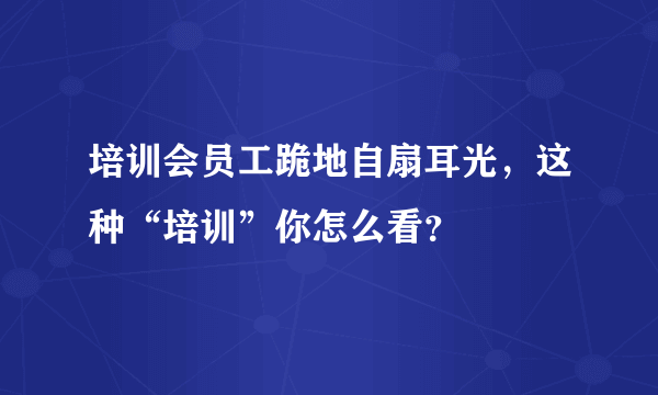 培训会员工跪地自扇耳光，这种“培训”你怎么看？