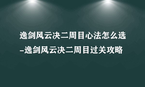 逸剑风云决二周目心法怎么选-逸剑风云决二周目过关攻略