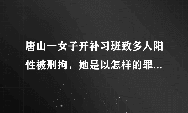 唐山一女子开补习班致多人阳性被刑拘，她是以怎样的罪名被刑拘的？