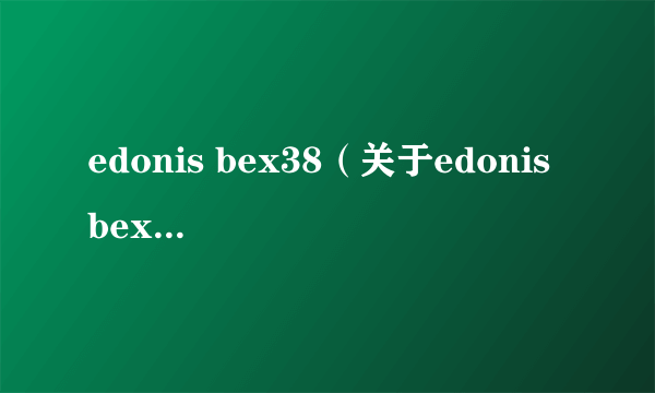 edonis bex38（关于edonis bex38的介绍）