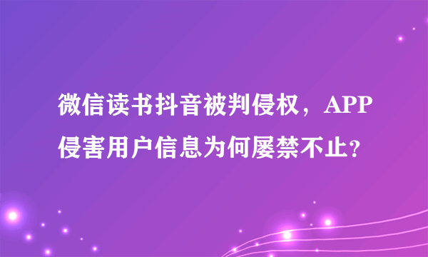 微信读书抖音被判侵权，APP侵害用户信息为何屡禁不止？