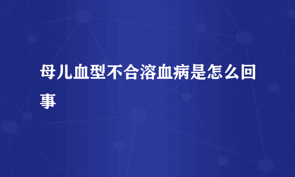 母儿血型不合溶血病是怎么回事