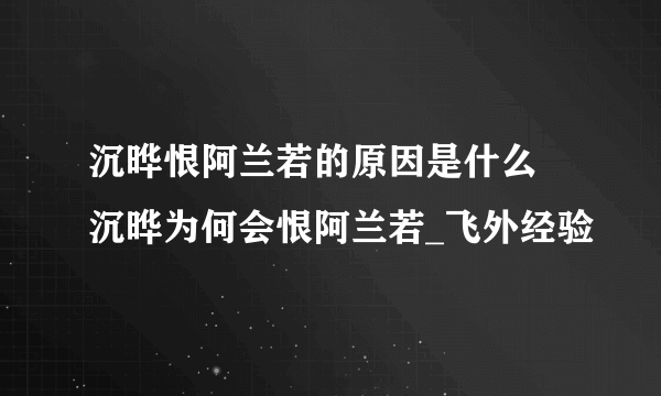 沉晔恨阿兰若的原因是什么 沉晔为何会恨阿兰若_飞外经验