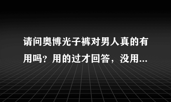 请问奥博光子裤对男人真的有用吗？用的过才回答，没用过的别乱答。