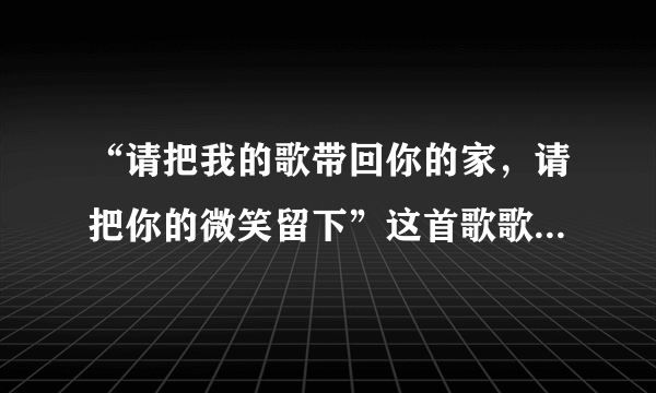 “请把我的歌带回你的家，请把你的微笑留下”这首歌歌名是什么，谁能告诉我下，谢谢