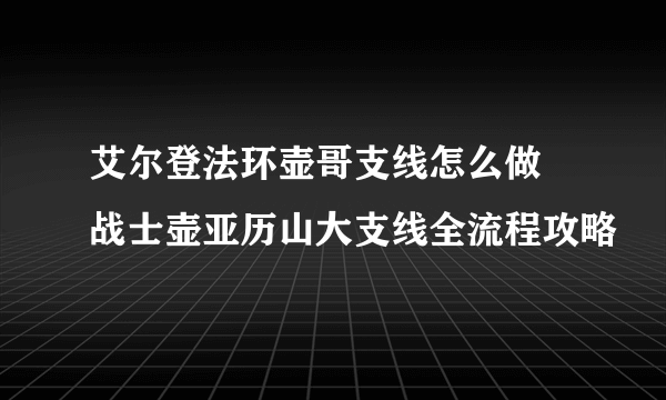 艾尔登法环壶哥支线怎么做 战士壶亚历山大支线全流程攻略