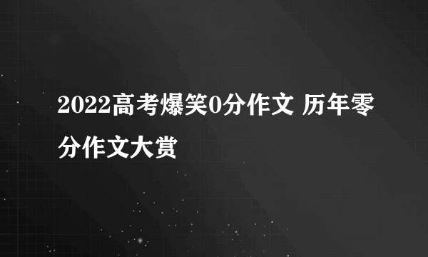 2022高考爆笑0分作文 历年零分作文大赏