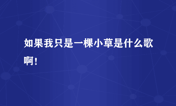 如果我只是一棵小草是什么歌啊！