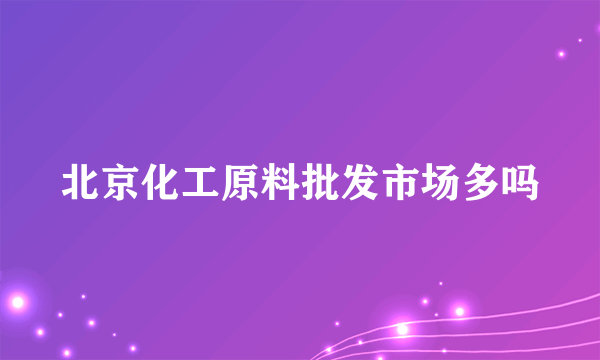 北京化工原料批发市场多吗