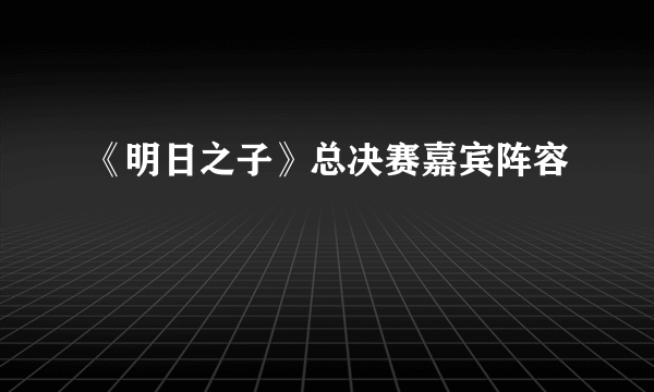 《明日之子》总决赛嘉宾阵容