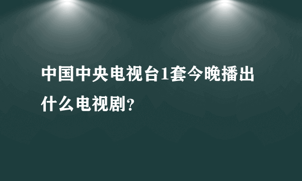 中国中央电视台1套今晚播出什么电视剧？