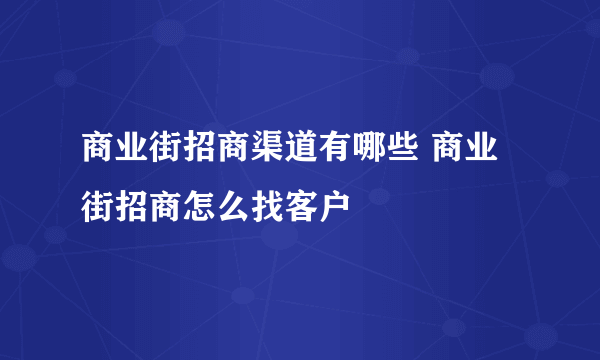 商业街招商渠道有哪些 商业街招商怎么找客户