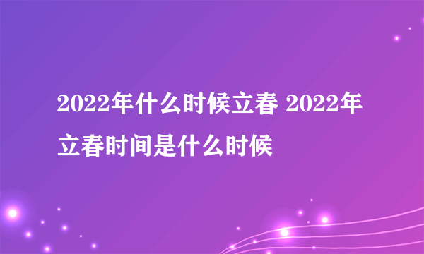 2022年什么时候立春 2022年立春时间是什么时候