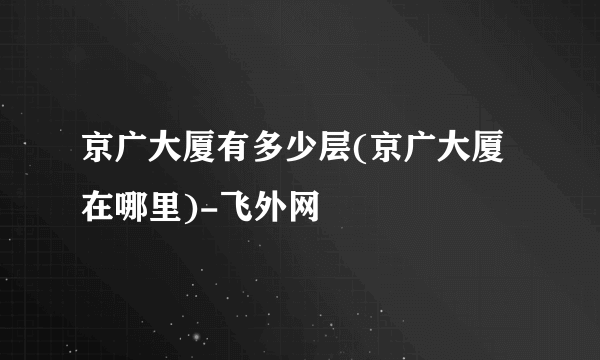 京广大厦有多少层(京广大厦在哪里)-飞外网