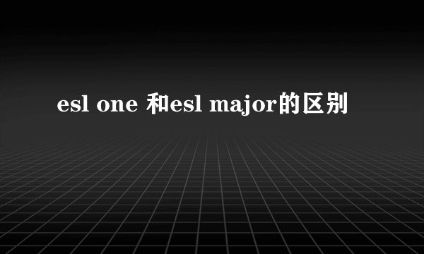 esl one 和esl major的区别