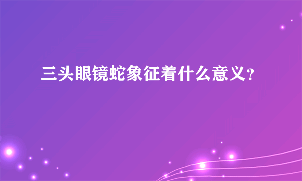 三头眼镜蛇象征着什么意义？