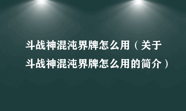 斗战神混沌界牌怎么用（关于斗战神混沌界牌怎么用的简介）