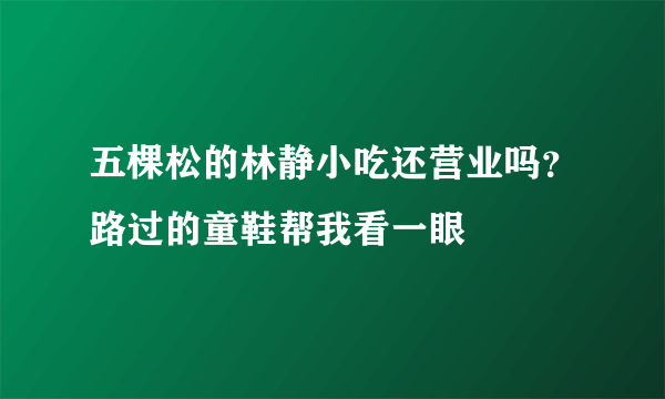 五棵松的林静小吃还营业吗？路过的童鞋帮我看一眼