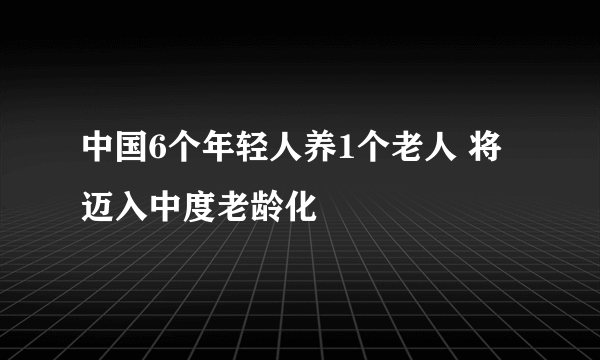 中国6个年轻人养1个老人 将迈入中度老龄化