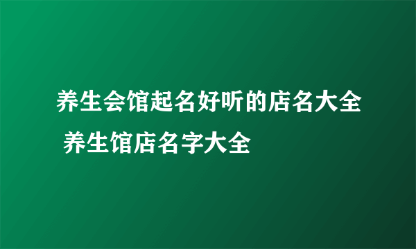 养生会馆起名好听的店名大全 养生馆店名字大全