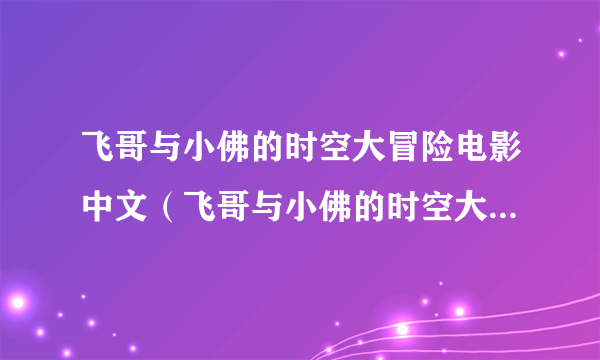 飞哥与小佛的时空大冒险电影中文（飞哥与小佛的时空大冒险国语版）