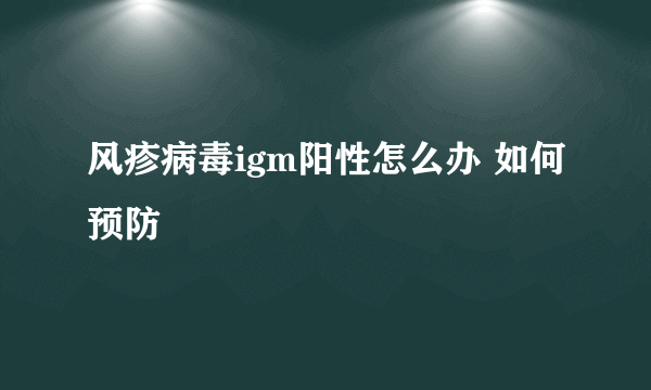 风疹病毒igm阳性怎么办 如何预防