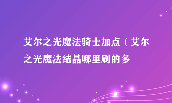 艾尔之光魔法骑士加点（艾尔之光魔法结晶哪里刷的多