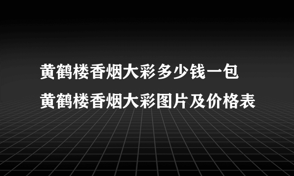 黄鹤楼香烟大彩多少钱一包 黄鹤楼香烟大彩图片及价格表