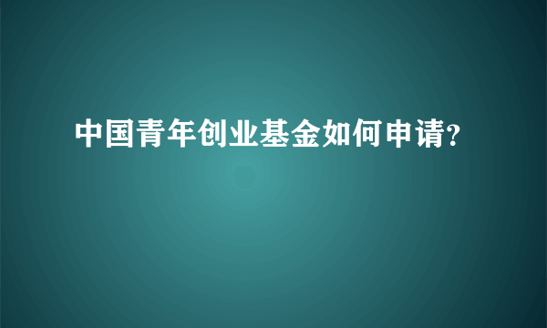 中国青年创业基金如何申请？