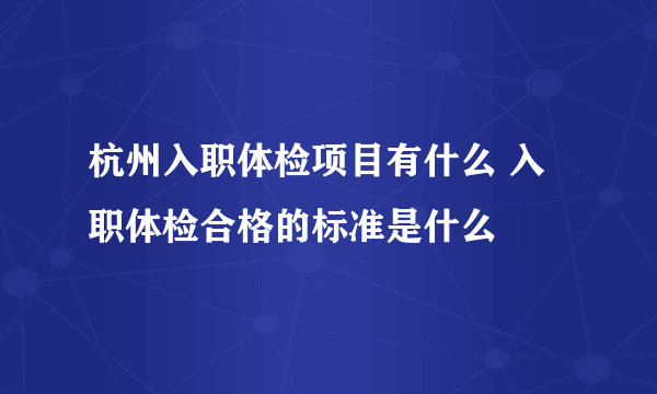 杭州入职体检项目有什么 入职体检合格的标准是什么