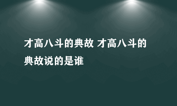 才高八斗的典故 才高八斗的典故说的是谁