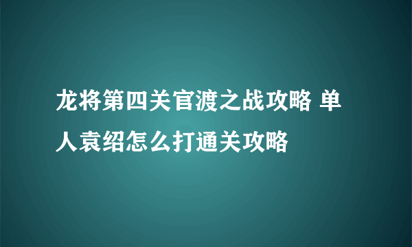 龙将第四关官渡之战攻略 单人袁绍怎么打通关攻略