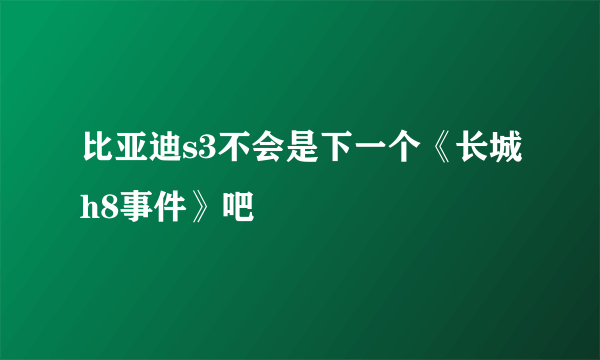 比亚迪s3不会是下一个《长城h8事件》吧