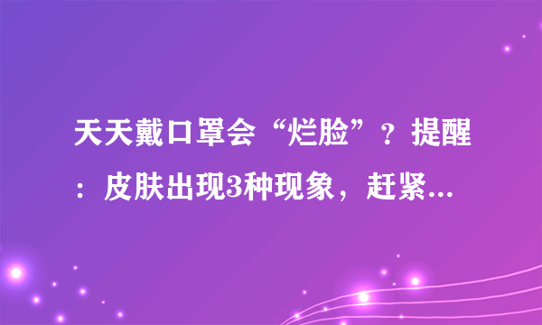 天天戴口罩会“烂脸”？提醒：皮肤出现3种现象，赶紧做好措施