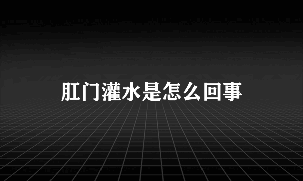 肛门灌水是怎么回事