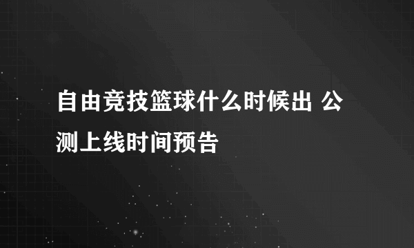 自由竞技篮球什么时候出 公测上线时间预告