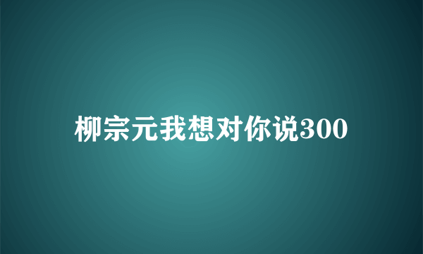 柳宗元我想对你说300