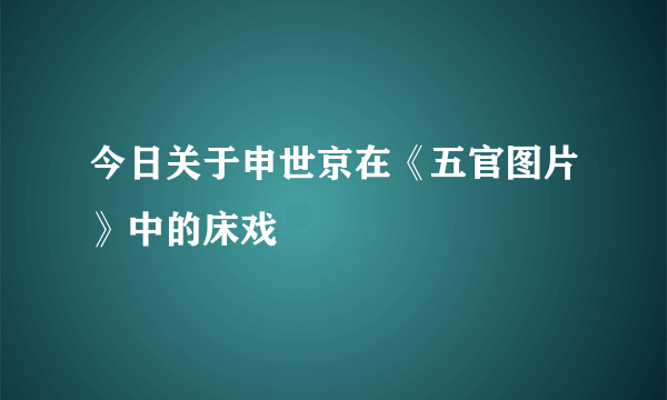 今日关于申世京在《五官图片》中的床戏